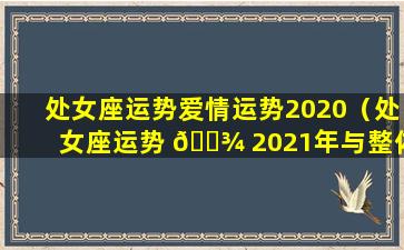 处女座运势爱情运势2020（处女座运势 🌾 2021年与整体运势 🐒 ）